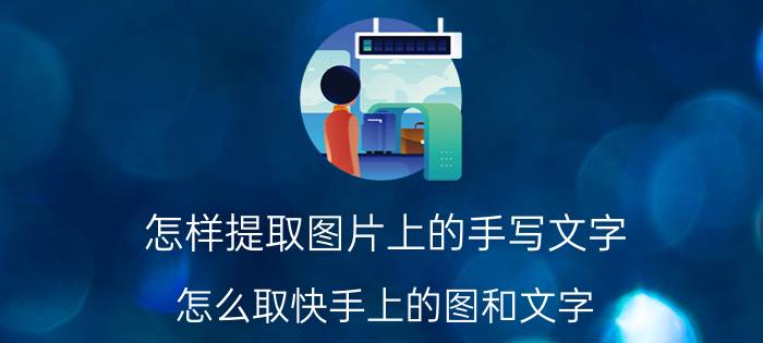 怎样提取图片上的手写文字 怎么取快手上的图和文字？